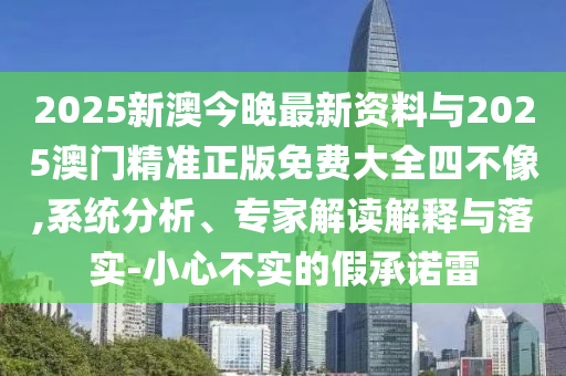 2025新澳今晚最新資料與2025澳門精準(zhǔn)正版免費(fèi)大全四不像,系統(tǒng)分析、專家解讀解釋與落實-小心不實的假承諾雷