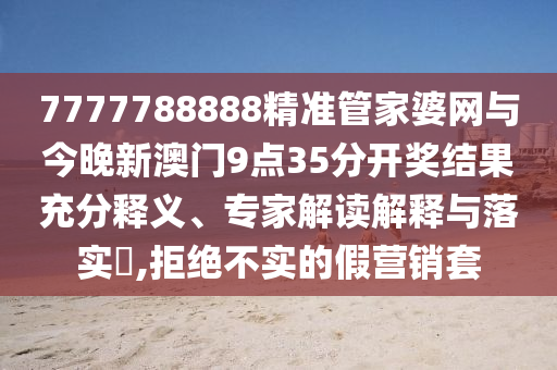 7777788888精準(zhǔn)管家婆網(wǎng)與今晚新澳門(mén)9點(diǎn)35分開(kāi)獎(jiǎng)結(jié)果充分釋義、專(zhuān)家解讀解釋與落實(shí)?,拒絕不實(shí)的假營(yíng)銷(xiāo)套