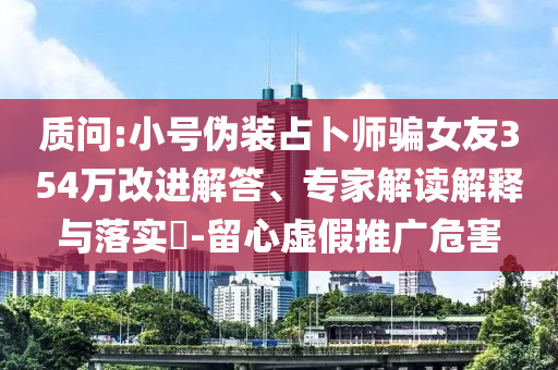 質(zhì)問(wèn):小號(hào)偽裝占卜師騙女友354萬(wàn)改進(jìn)解答、專(zhuān)家解讀解釋與落實(shí)?-留心虛假推廣危害