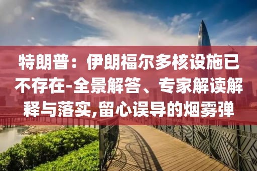 特朗普：伊朗福爾多核設施已不存在-全景解答、專家解讀解釋與落實,留心誤導的煙霧彈