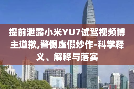 提前泄露小米YU7試駕視頻博主道歉,警惕虛假炒作-科學(xué)釋義、解釋與落實