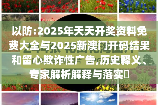 以防:2025年天天開獎資料免費大全與2025新澳門開碼結(jié)果和留心欺詐性廣告,歷史釋義、專家解析解釋與落實?
