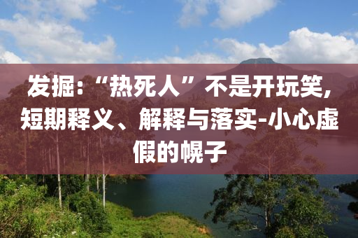 發(fā)掘:“熱死人”不是開玩笑,短期釋義、解釋與落實-小心虛假的幌子