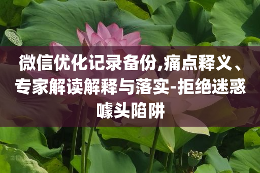 微信優(yōu)化記錄備份,痛點釋義、專家解讀解釋與落實-拒絕迷惑噱頭陷阱