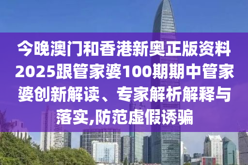 今晚澳門和香港新奧正版資料2025跟管家婆100期期中管家婆創(chuàng)新解讀、專家解析解釋與落實(shí),防范虛假誘騙