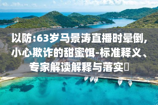 以防:63歲馬景濤直播時暈倒,小心欺詐的甜蜜餌-標準釋義、專家解讀解釋與落實?