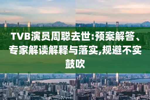 TVB演員周聰去世:預(yù)案解答、專家解讀解釋與落實,規(guī)避不實鼓吹