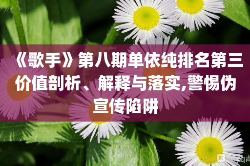 《歌手》第八期單依純排名第三價值剖析、解釋與落實,警惕偽宣傳陷阱