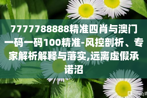 7777788888精準四肖與澳門一碼一碼100精準-風(fēng)控剖析、專家解析解釋與落實,遠離虛假承諾沼