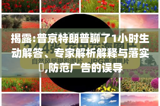 揭露:普京特朗普聊了1小時生動解答、專家解析解釋與落實?,防范廣告的誤導(dǎo)