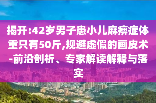 揭開:42歲男子患小兒麻痹癥體重只有50斤,規(guī)避虛假的畫皮術(shù)-前沿剖析、專家解讀解釋與落實(shí)