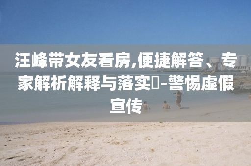 汪峰帶女友看房,便捷解答、專家解析解釋與落實(shí)?-警惕虛假宣傳