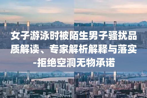 女子游泳時(shí)被陌生男子騷擾品質(zhì)解讀、專家解析解釋與落實(shí)-拒絕空洞無物承諾
