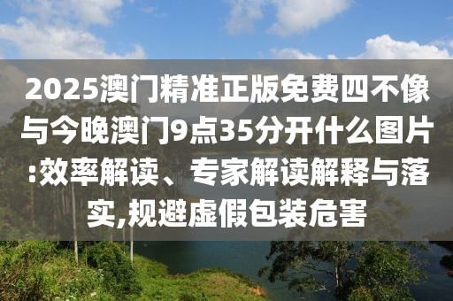 2025澳門精準(zhǔn)正版免費(fèi)四不像與今晚澳門9點(diǎn)35分開什么圖片:效率解讀、專家解讀解釋與落實(shí),規(guī)避虛假包裝危害