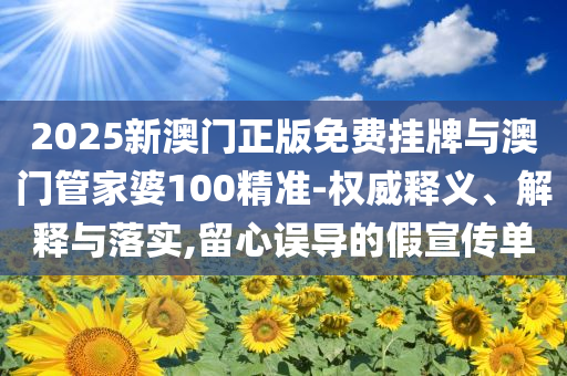 2025新澳門(mén)正版免費(fèi)掛牌與澳門(mén)管家婆100精準(zhǔn)-權(quán)威釋義、解釋與落實(shí),留心誤導(dǎo)的假宣傳單