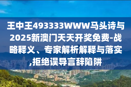 王中王493333WWW馬頭詩(shī)與2025新澳門天天開獎(jiǎng)免費(fèi)-戰(zhàn)略釋義、專家解析解釋與落實(shí),拒絕誤導(dǎo)言辭陷阱