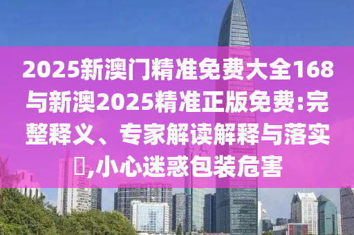 2025新澳門精準(zhǔn)免費大全168與新澳2025精準(zhǔn)正版免費:完整釋義、專家解讀解釋與落實?,小心迷惑包裝危害