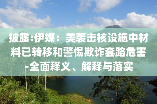披露:伊媒：美襲擊核設施中材料已轉移和警惕欺詐套路危害-全面釋義、解釋與落實