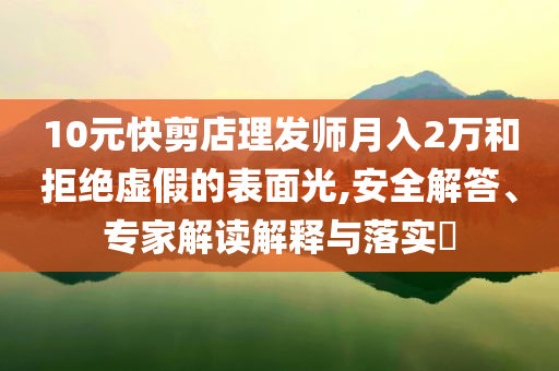 10元快剪店理發(fā)師月入2萬和拒絕虛假的表面光,安全解答、專家解讀解釋與落實?