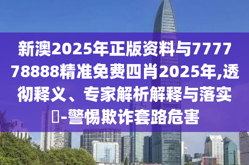 新澳2025年正版資料與777778888精準(zhǔn)免費(fèi)四肖2025年,透徹釋義、專家解析解釋與落實(shí)?-警惕欺詐套路危害