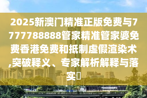 2025新澳門精準(zhǔn)正版免費(fèi)與7777788888管家精準(zhǔn)管家婆免費(fèi)香港免費(fèi)和抵制虛假渲染術(shù),突破釋義、專家解析解釋與落實(shí)?