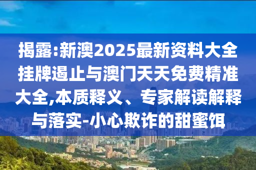 揭露:新澳2025最新資料大全掛牌遏止與澳門天天免費精準(zhǔn)大全,本質(zhì)釋義、專家解讀解釋與落實-小心欺詐的甜蜜餌