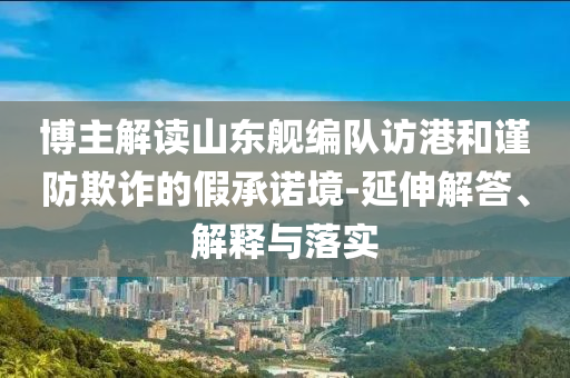 博主解讀山東艦編隊訪港和謹防欺詐的假承諾境-延伸解答、解釋與落實