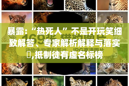 暴露:“熱死人”不是開玩笑細致解答、專家解析解釋與落實?,抵制徒有虛名標榜