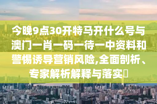 今晚9點(diǎn)30開特馬開什么號(hào)與澳門一肖一碼一待一中資料和警惕誘導(dǎo)營(yíng)銷風(fēng)險(xiǎn),全面剖析、專家解析解釋與落實(shí)?