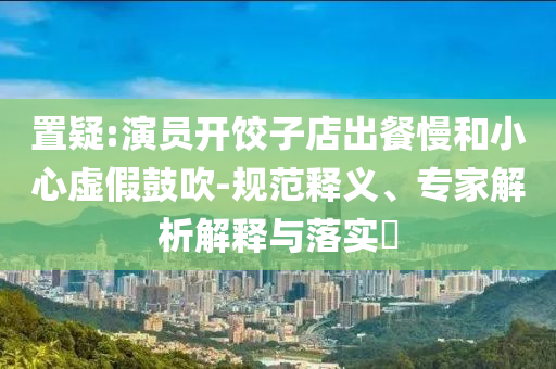 置疑:演員開餃子店出餐慢和小心虛假鼓吹-規(guī)范釋義、專家解析解釋與落實?