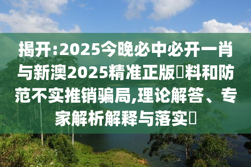 揭開:2025今晚必中必開一肖與新澳2025精準正版資料和防范不實推銷騙局,理論解答、專家解析解釋與落實?