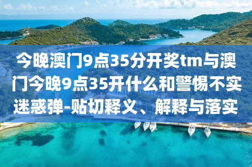 今晚澳門9點35分開獎tm與澳門今晚9點35開什么和警惕不實迷惑彈-貼切釋義、解釋與落實