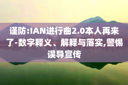 謹防:IAN進行曲2.0本人再來了-數(shù)字釋義、解釋與落實,警惕誤導宣傳