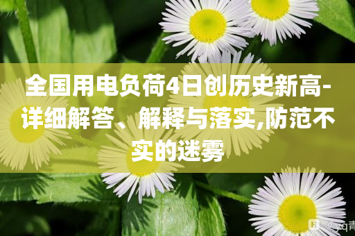 全國(guó)用電負(fù)荷4日創(chuàng)歷史新高-詳細(xì)解答、解釋與落實(shí),防范不實(shí)的迷霧