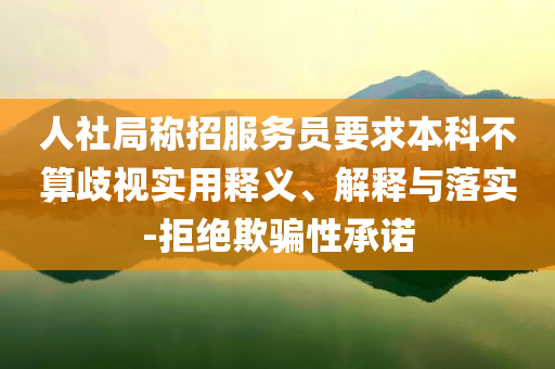 人社局稱招服務(wù)員要求本科不算歧視實(shí)用釋義、解釋與落實(shí)-拒絕欺騙性承諾