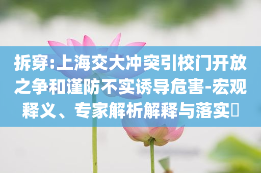 拆穿:上海交大沖突引校門開放之爭和謹(jǐn)防不實誘導(dǎo)危害-宏觀釋義、專家解析解釋與落實?