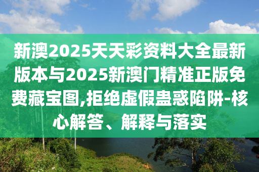 新澳2025天天彩資料大全最新版本與2025新澳門精準(zhǔn)正版免費(fèi)藏寶圖,拒絕虛假蠱惑陷阱-核心解答、解釋與落實(shí)