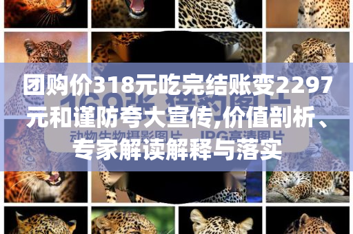 團(tuán)購價318元吃完結(jié)賬變2297元和謹(jǐn)防夸大宣傳,價值剖析、專家解讀解釋與落實(shí)
