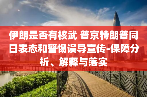 伊朗是否有核武 普京特朗普同日表態(tài)和警惕誤導宣傳-保障分析、解釋與落實