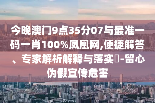 今晚澳門9點(diǎn)35分07與最準(zhǔn)一碼一肖100%鳳凰網(wǎng),便捷解答、專家解析解釋與落實(shí)?-留心偽假宣傳危害