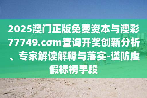 2025澳門正版免費資本與澳彩77749.cσm查詢開獎創(chuàng)新分析、專家解讀解釋與落實-謹防虛假標(biāo)榜手段