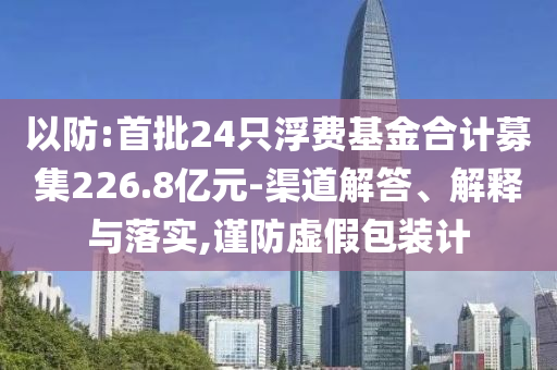 以防:首批24只浮費基金合計募集226.8億元-渠道解答、解釋與落實,謹防虛假包裝計