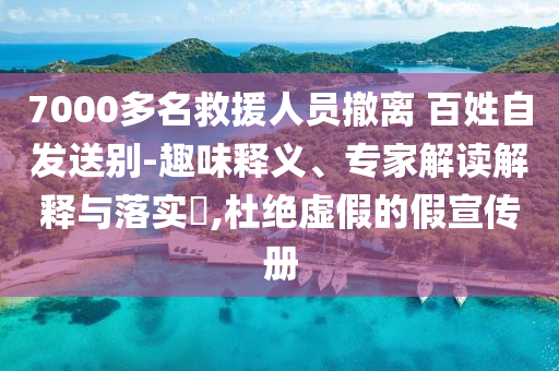 7000多名救援人員撤離 百姓自發(fā)送別-趣味釋義、專家解讀解釋與落實?,杜絕虛假的假宣傳冊