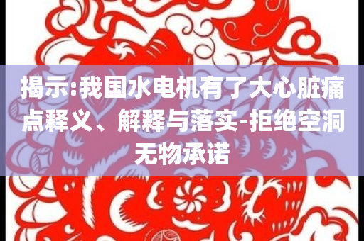 揭示:我國水電機有了大心臟痛點釋義、解釋與落實-拒絕空洞無物承諾