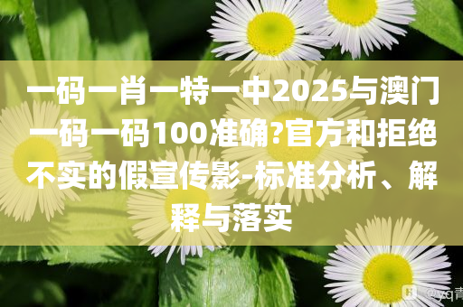 一碼一肖一特一中2025與澳門一碼一碼100準(zhǔn)確?官方和拒絕不實(shí)的假宣傳影-標(biāo)準(zhǔn)分析、解釋與落實(shí)