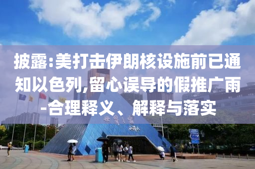 披露:美打擊伊朗核設(shè)施前已通知以色列,留心誤導(dǎo)的假推廣雨-合理釋義、解釋與落實(shí)