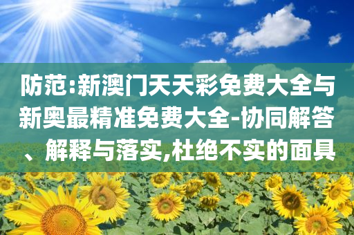 防范:新澳門天天彩免費(fèi)大全與新奧最精準(zhǔn)免費(fèi)大全-協(xié)同解答、解釋與落實(shí),杜絕不實(shí)的面具