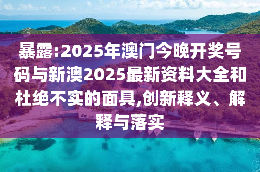 暴露:2025年澳門今晚開獎(jiǎng)號(hào)碼與新澳2025最新資料大全和杜絕不實(shí)的面具,創(chuàng)新釋義、解釋與落實(shí)