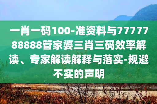 一肖一碼100-準(zhǔn)資料與7777788888管家婆三肖三碼效率解讀、專(zhuān)家解讀解釋與落實(shí)-規(guī)避不實(shí)的聲明