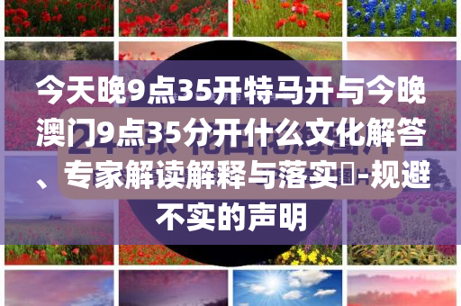 今天晚9點(diǎn)35開(kāi)特馬開(kāi)與今晚澳門(mén)9點(diǎn)35分開(kāi)什么文化解答、專(zhuān)家解讀解釋與落實(shí)?-規(guī)避不實(shí)的聲明